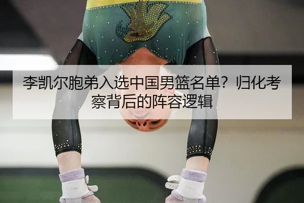李凯尔胞弟入选中国男篮名单？归化考察背后的阵容逻辑